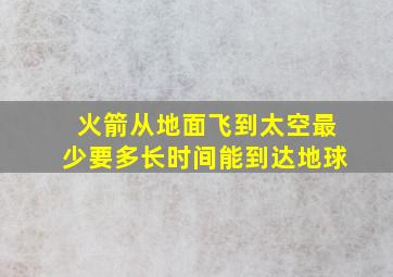 火箭从地面飞到太空最少要多长时间能到达地球