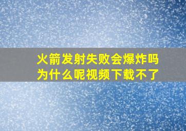 火箭发射失败会爆炸吗为什么呢视频下载不了