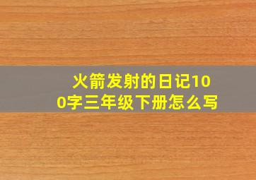 火箭发射的日记100字三年级下册怎么写