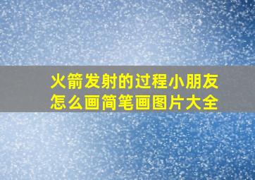 火箭发射的过程小朋友怎么画简笔画图片大全