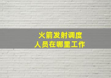 火箭发射调度人员在哪里工作