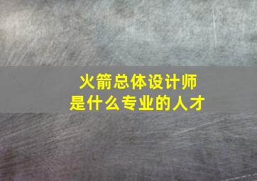 火箭总体设计师是什么专业的人才