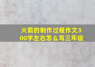 火箭的制作过程作文300字左右怎么写三年级