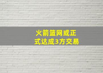 火箭篮网或正式达成3方交易