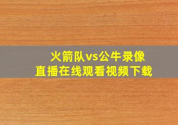 火箭队vs公牛录像直播在线观看视频下载