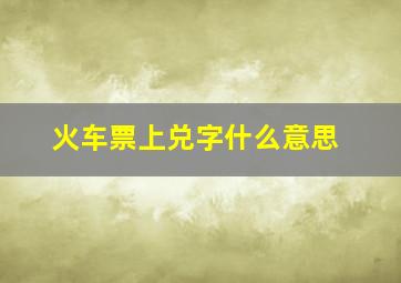 火车票上兑字什么意思