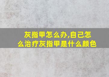 灰指甲怎么办,自己怎么治疗灰指甲是什么颜色