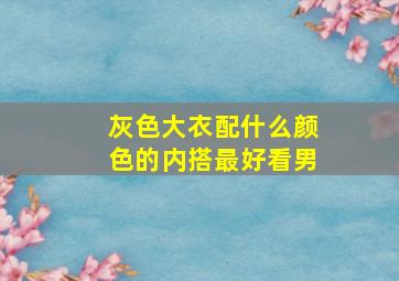 灰色大衣配什么颜色的内搭最好看男