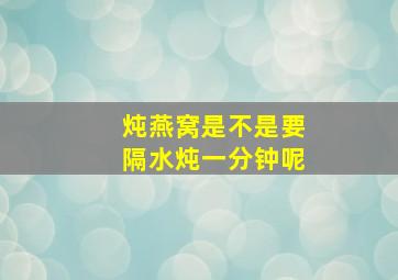 炖燕窝是不是要隔水炖一分钟呢