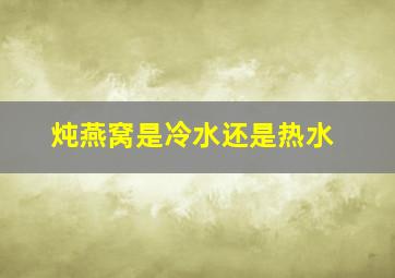 炖燕窝是冷水还是热水