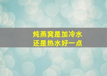 炖燕窝是加冷水还是热水好一点