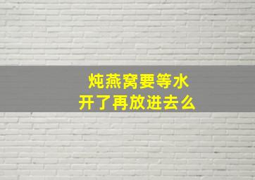 炖燕窝要等水开了再放进去么