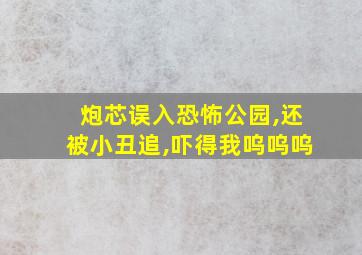 炮芯误入恐怖公园,还被小丑追,吓得我呜呜呜