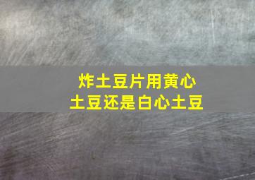 炸土豆片用黄心土豆还是白心土豆