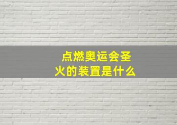 点燃奥运会圣火的装置是什么