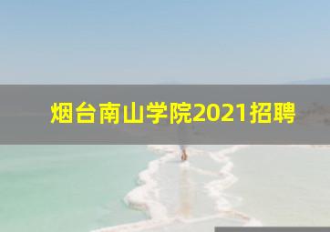 烟台南山学院2021招聘