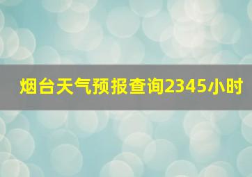 烟台天气预报查询2345小时