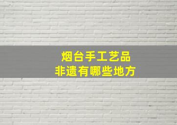 烟台手工艺品非遗有哪些地方