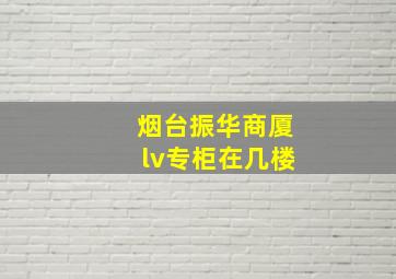 烟台振华商厦lv专柜在几楼