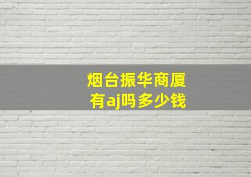 烟台振华商厦有aj吗多少钱