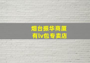 烟台振华商厦有lv包专卖店