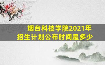 烟台科技学院2021年招生计划公布时间是多少