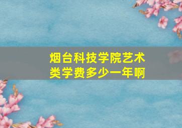 烟台科技学院艺术类学费多少一年啊