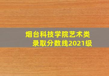 烟台科技学院艺术类录取分数线2021级