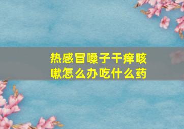 热感冒嗓子干痒咳嗽怎么办吃什么药