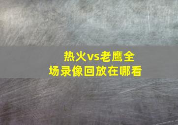 热火vs老鹰全场录像回放在哪看