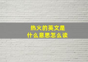 热火的英文是什么意思怎么读