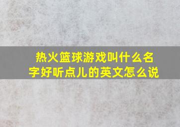 热火篮球游戏叫什么名字好听点儿的英文怎么说