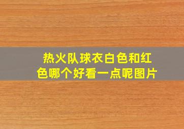 热火队球衣白色和红色哪个好看一点呢图片