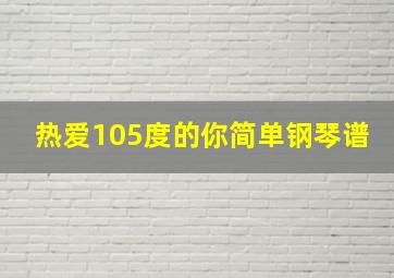 热爱105度的你简单钢琴谱