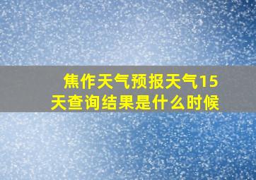 焦作天气预报天气15天查询结果是什么时候