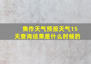 焦作天气预报天气15天查询结果是什么时候的