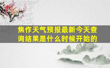 焦作天气预报最新今天查询结果是什么时候开始的