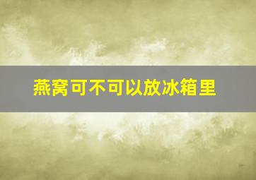 燕窝可不可以放冰箱里