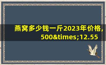 燕窝多少钱一斤2023年价格,500×12.55等于多少