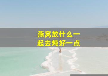 燕窝放什么一起去炖好一点