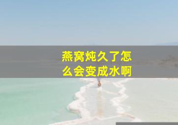 燕窝炖久了怎么会变成水啊