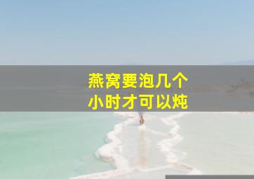 燕窝要泡几个小时才可以炖