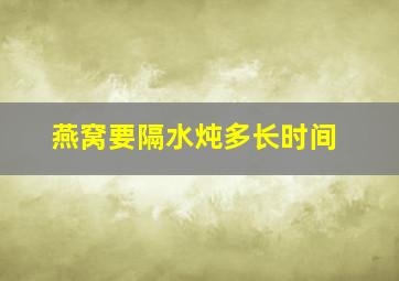 燕窝要隔水炖多长时间