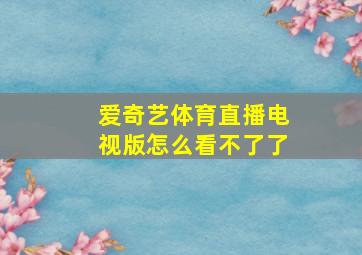 爱奇艺体育直播电视版怎么看不了了