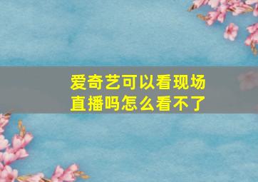 爱奇艺可以看现场直播吗怎么看不了