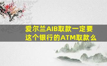 爱尔兰AIB取款一定要这个银行的ATM取款么