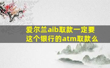 爱尔兰aib取款一定要这个银行的atm取款么