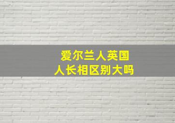 爱尔兰人英国人长相区别大吗