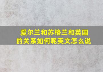 爱尔兰和苏格兰和英国的关系如何呢英文怎么说