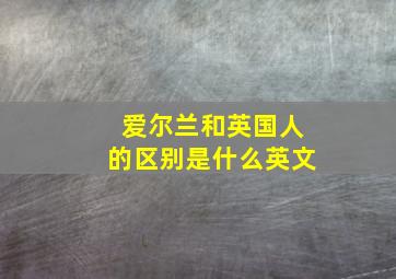 爱尔兰和英国人的区别是什么英文